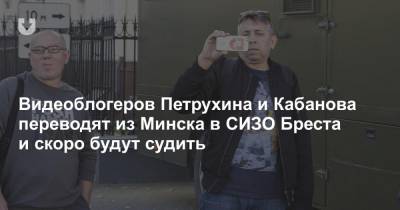Видеоблогеров Петрухина и Кабанова переводят из Минска в СИЗО Бреста и скоро будут судить