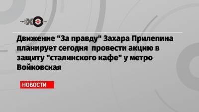 Движение «За правду» Захара Прилепина планирует сегодня провести акцию в защиту «сталинского кафе» у метро Войковская