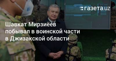 Шавкат Мирзиёев побывал в воинской части в Джизакской области