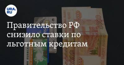Правительство РФ снизило ставки по льготным кредитам. Нововведение коснется части россиян