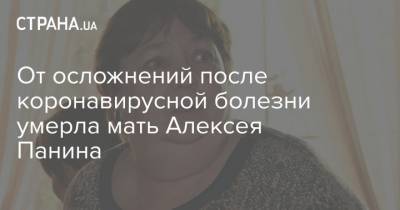 От осложнений после коронавирусной болезни умерла мать Алексея Панина