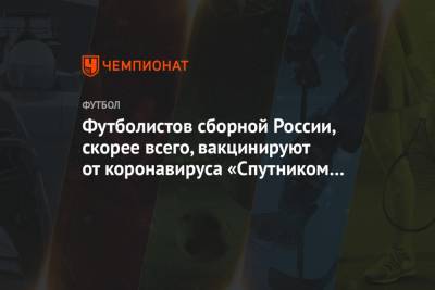 Футболистов сборной России, скорее всего, вакцинируют от коронавируса «Спутником V»