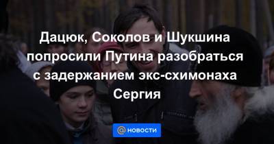 Дацюк, Соколов и Шукшина попросили Путина разобраться с задержанием экс-схимонаха Сергия