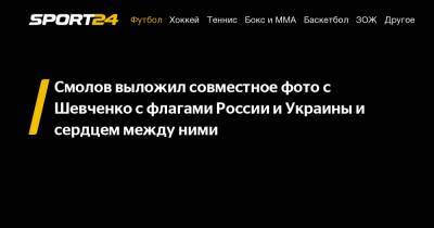 Смолов выложил совместное фото с Шевченко с флагами России и Украины и сердцем между ними