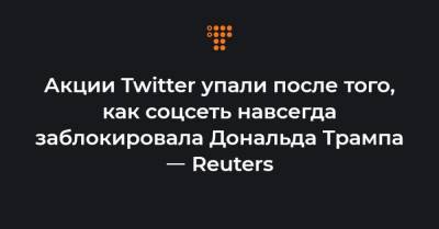 Акции Twitter упали после того, как соцсеть навсегда заблокировала Дональда Трампа ㅡ Reuters