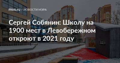 Сергей Собянин: Школу на 1900 мест в Левобережном откроют в 2021 году