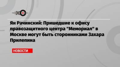Ян Рачинский: Пришедшие к офису правозащитного центра «Мемориал» в Москве могут быть сторонниками Захара Прилепина