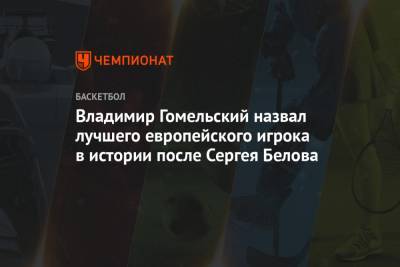 Владимир Гомельский назвал лучшего европейского игрока в истории после Сергея Белова
