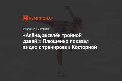 «Алёна, акселёк тройной давай!» Плющенко показал видео с тренировки Косторной