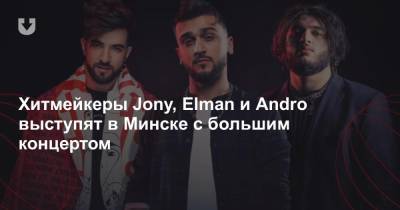 Хитмейкеры Jony, Elman и Andro выступят в Минске с большим концертом