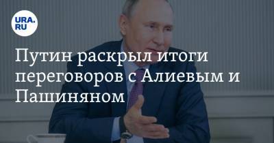 Путин раскрыл итоги переговоров с Алиевым и Пашиняном
