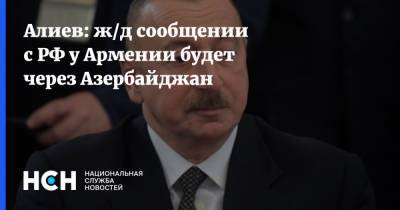 Алиев: ж/д сообщении с РФ у Армении будет через Азербайджан