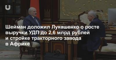 Шейман доложил Лукашенко о росте выручки УДП до 2,6 млрд рублей и стройке тракторного завода в Африке