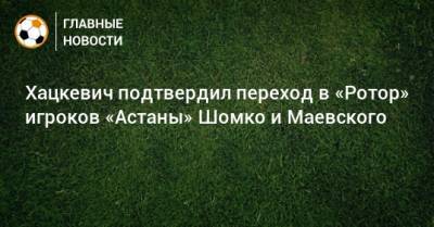 Хацкевич подтвердил переход в «Ротор» игроков «Астаны» Шомко и Маевского