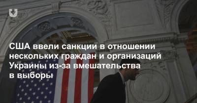 США ввели санкции в отношении нескольких граждан и организаций Украины из-за вмешательства в выборы