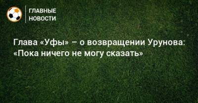 Глава «Уфы» – о возвращении Урунова: «Пока ничего не могу сказать»