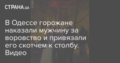 В Одессе горожане наказали мужчину за воровство и привязали его скотчем к столбу. Видео