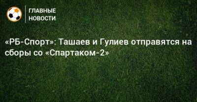 «РБ-Спорт»: Ташаев и Гулиев отправятся на сборы со «Спартаком-2»