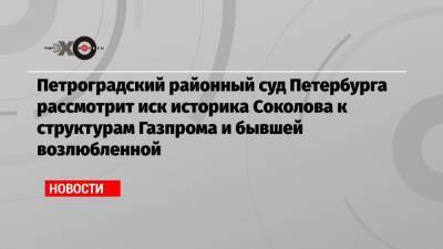 Петроградский районный суд Петербурга рассмотрит иск историка Соколова к структурам Газпрома и бывшей возлюбленной