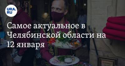 Самое актуальное в Челябинской области на 12 января. Рестораторы смогут вернуться к обычной работе, назван кандидат на пост нового прокурора