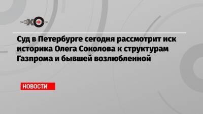 Суд в Петербурге сегодня рассмотрит иск историка Олега Соколова к структурам Газпрома и бывшей возлюбленной
