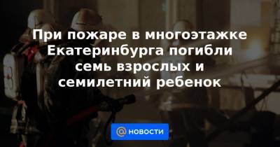 При пожаре в многоэтажке Екатеринбурга погибли семь взрослых и семилетний ребенок