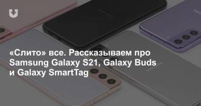 «Слито» все. Рассказываем про Samsung Galaxy S21, Galaxy Buds и Galaxy SmartTag
