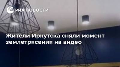 Жители Иркутска сняли момент землетрясения на видео