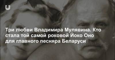 Три любви Владимира Мулявина. Кто стала той самой роковой Йоко Оно для главного песняра Беларуси