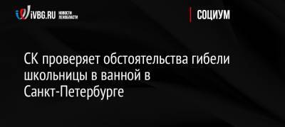 СК проверяет обстоятельства гибели школьницы в ванной в Санкт-Петербурге