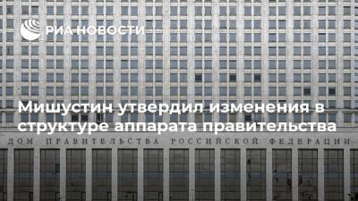 Мишустин утвердил изменения в структуре аппарата правительства