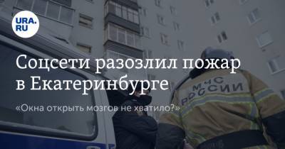 Соцсети разозлил пожар в Екатеринбурге. «Окна открыть мозгов не хватило?»