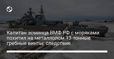 Капитан эсминца ВМФ РФ с моряками похитил на металлолом 13-тонные гребные винты: следствие