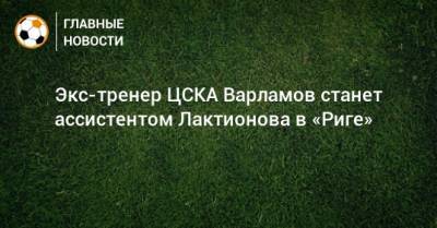 Экс-тренер ЦСКА Варламов станет ассистентом Лактионова в «Риге»