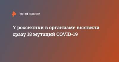 У россиянки в организме выявили сразу 18 мутаций COVID-19