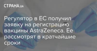 Регулятор в ЕС получил заявку на регистрацию вакцины AstraZeneca. Ее рассмотрят в кратчайшие сроки