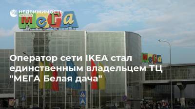 Оператор сети IKEA стал единственным владельцем ТЦ "МЕГА Белая дача"
