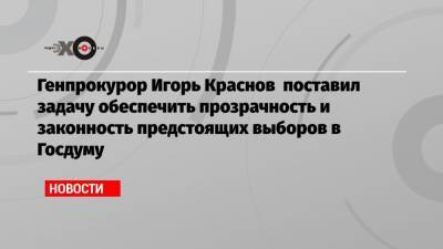 Генпрокурор Игорь Краснов поставил задачу обеспечить прозрачность и законность предстоящих выборов в Госдуму