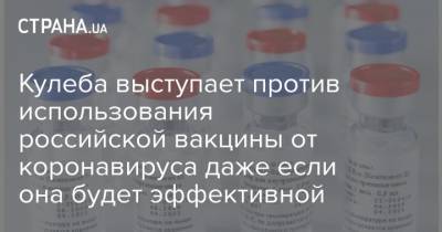 Кулеба выступает против использования российской вакцины от коронавируса даже если она будет эффективной