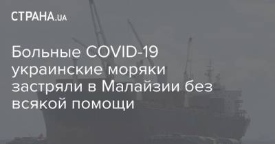 Больные COVID-19 украинские моряки застряли в Малайзии без всякой помощи - strana.ua - Малайзия - Индонезия