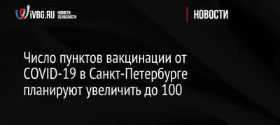 Число пунктов вакцинации от СOVID-19 в Санкт-Петербурге планируют увеличить до 100