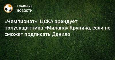 «Чемпионат»: ЦСКА арендует полузащитника «Милана» Крунича, если не сможет подписать Данило