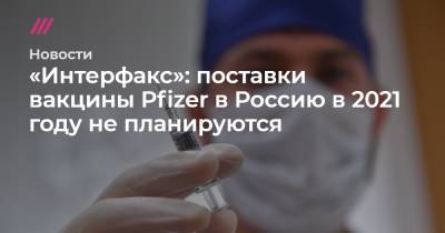 «Интерфакс»: поставки вакцины Pfizer в Россию в 2021 году не планируются