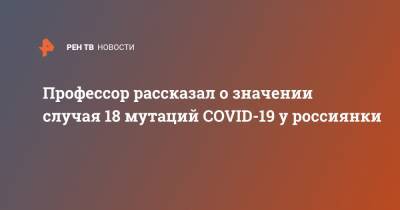 Профессор рассказал о значении случая 18 мутаций COVID-19 у россиянки