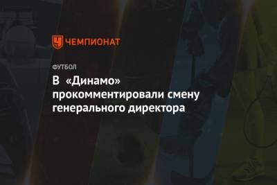 В «Динамо» прокомментировали смену генерального директора