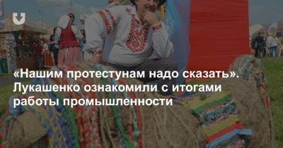 «Нашим протестунам надо сказать». Лукашенко ознакомили с итогами работы промышленности
