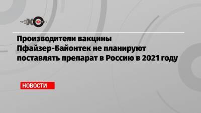 Производители вакцины Пфайзер-Байонтек не планируют поставлять препарат в Россию в 2021 году