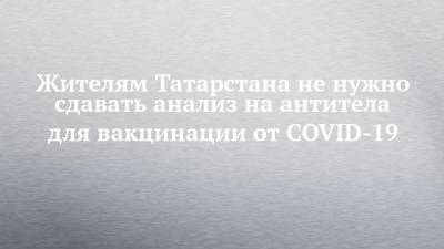 Жителям Татарстана не нужно сдавать анализ на антитела для вакцинации от COVID-19
