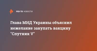 Глава МИД Украины объяснил нежелание закупать вакцину "Спутник V"