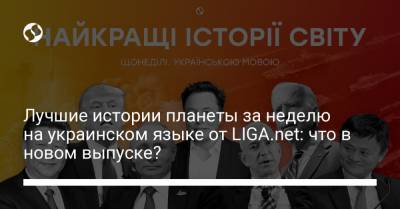 Лучшие истории планеты за неделю на украинском языке от LIGA.net: что в новом выпуске?